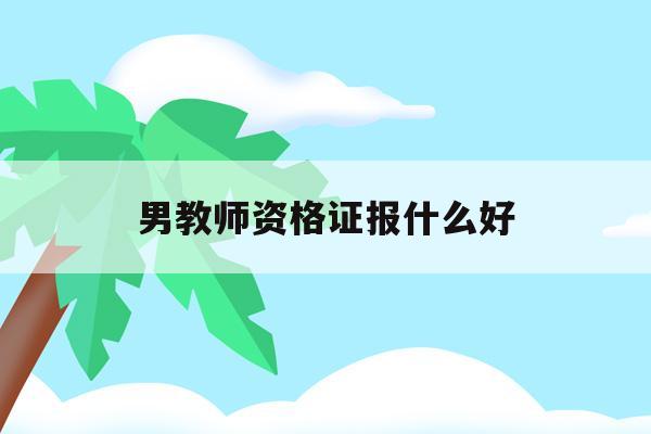  男教师资格证报什么好_男教师资格证报什么好一点