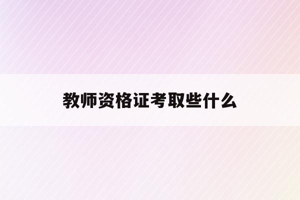  教师资格证考取些什么_教师资格证考取些什么内容