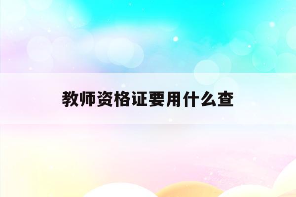  教师资格证要用什么查_教师资格证一般查哪个网