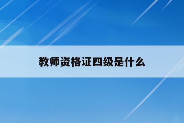  教师资格证四级是什么_考教师资格证对四级有要求吗