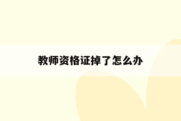  教师资格证掉了怎么办_教师资格证丢教师资格证丢了怎么办