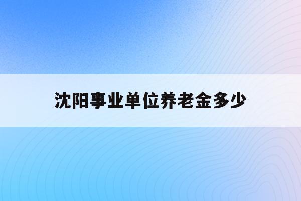  沈阳事业单位养老金多少_沈阳市事业单位中人养老金最新消息