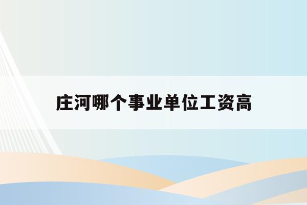  庄河哪个事业单位工资高_庄河哪些单位招在编人员2021