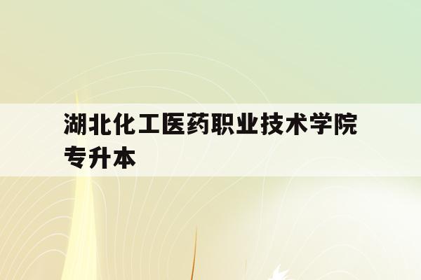  湖北化工医药职业技术学院专升本_湖北化工职业技术学院电子商务属于什么专业类别