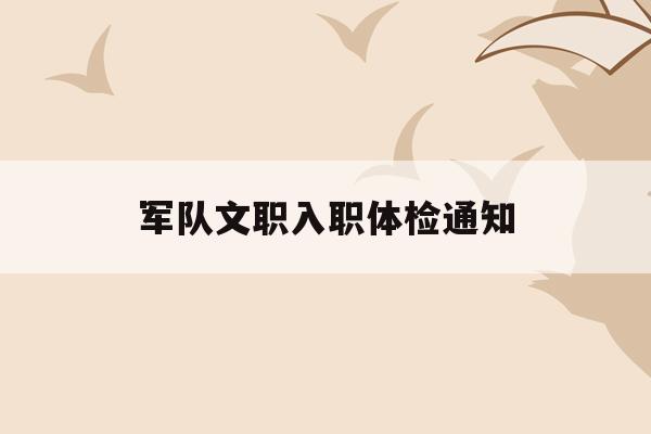  军队文职入职体检通知_2020部队文职体检通知