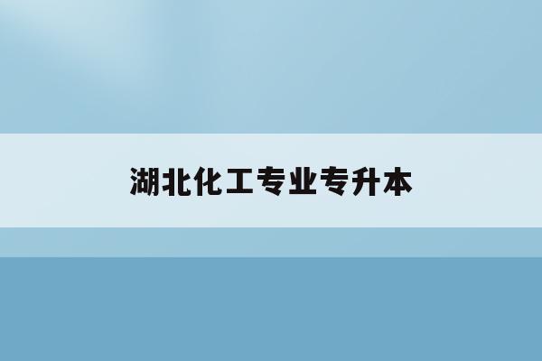  湖北化工专业专升本_湖北化工专业大学排名