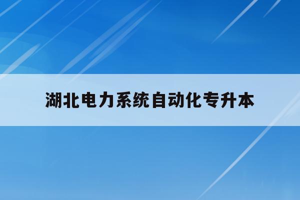  湖北电力系统自动化专升本_湖北专升本电气自动化专业学校有