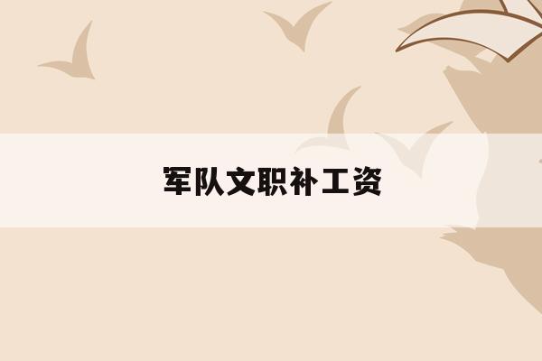  军队文职补工资_部队文职 涨工资