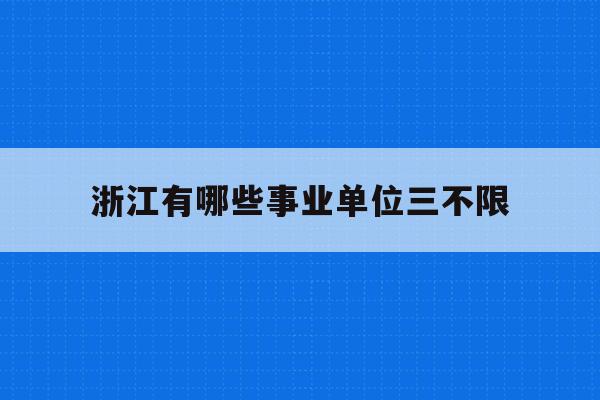  浙江有哪些事业单位三不限_2021浙江省考三不限职位表