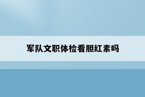  军队文职体检看胆红素吗_文职体检胆红素高会有影响吗