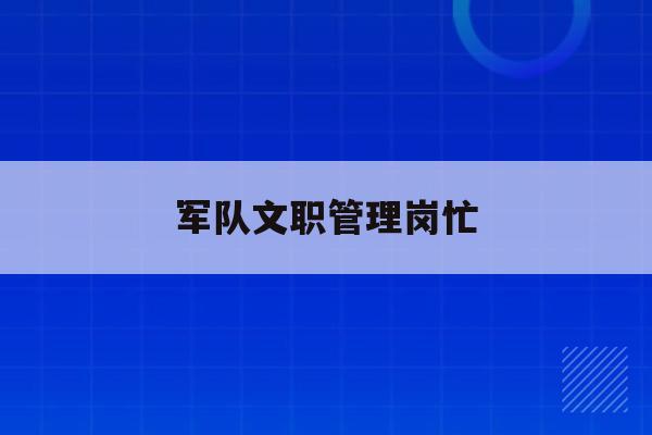  军队文职管理岗忙_部队文职管理岗具体干什么