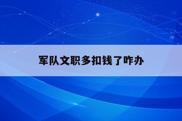  军队文职多扣钱了咋办_部队文职花钱去是真的吗