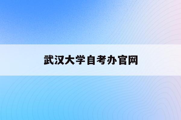  武汉大学自考办新全讯2网官网_武汉大学自学考试报名