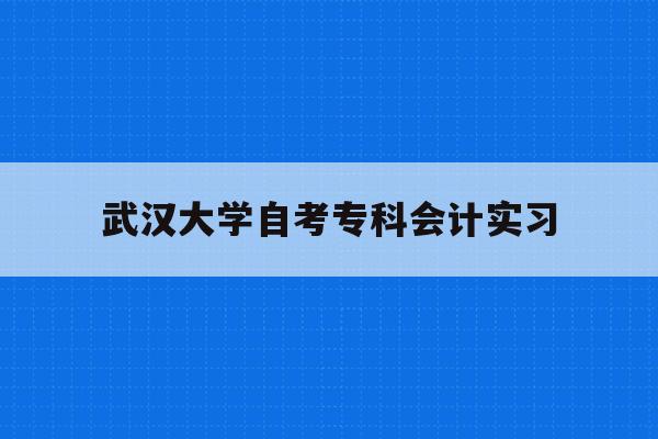  武汉大学自考专科会计实习_武汉大学自考大专教育学院新全讯2网官网