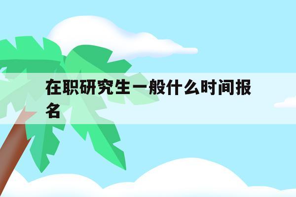  在职研究生一般什么时间报名_在职研究生一般什么时间报名考试