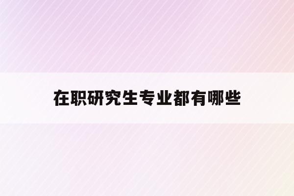  在职研究生专业都有哪些_在职研究生专业有哪些专业