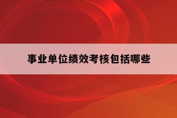  事业单位绩效考核包括哪些_事业单位绩效考核包括哪些方面