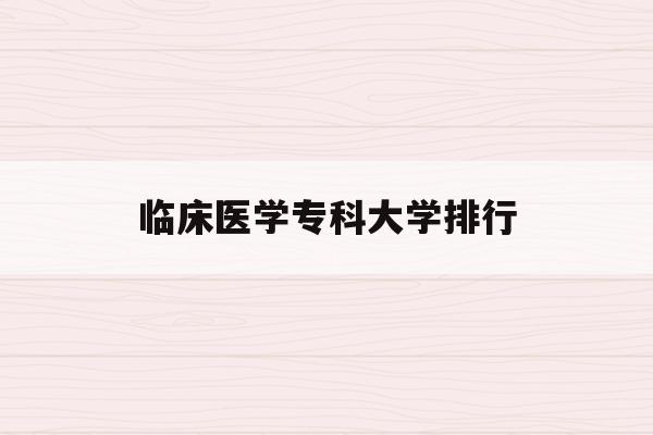  临床医学专科大学排行_临床医学专业大学排名专科学校