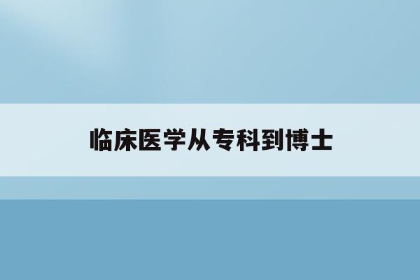  临床医学从专科到博士_临床医学本科到博士需要多少年