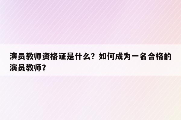 演员教师资格证是什么？如何成为一名合格的演员教师？