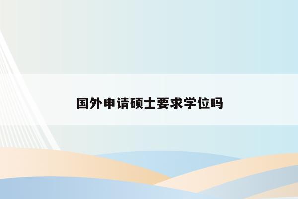 国外申请硕士要求学位吗