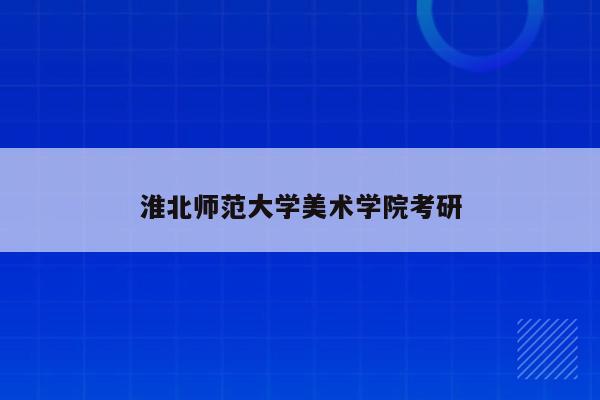 淮北师范大学美术学院考研