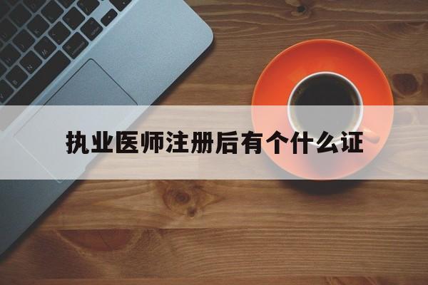 执业医师注册后有个什么证(执业医师注册后有个什么证明)