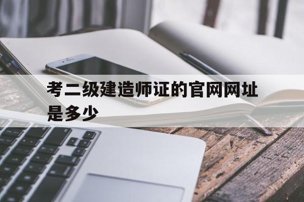 考二级建造师证的新全讯2网官网网址是多少(考二级建造师证的新全讯2网官网网址是多少呀)