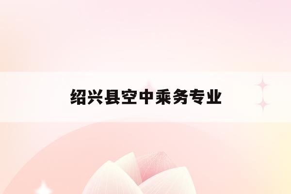  绍兴县空中乘务专业_绍兴乘务员招工要求信息