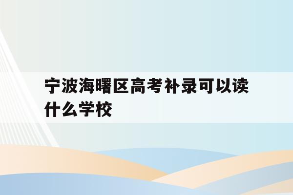  宁波海曙区高考补录可以读什么学校_宁波海曙区高考补录可以读什么学校呢