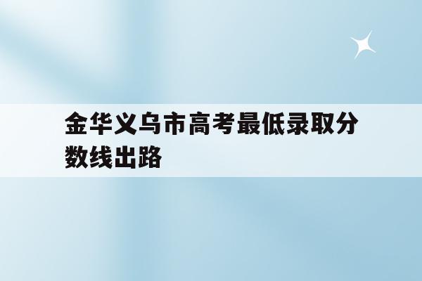  金华义乌市高考最低录取分数线出路_2020年义乌普高录取分数线是多少